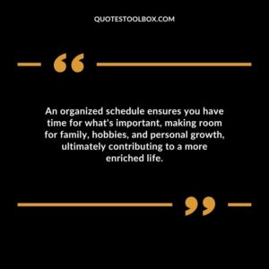An organized schedule ensures you have time for whats important making room for family hobbies and personal growth ultimately contributing to a more enriched life.