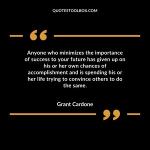 Anyone who minimizes the importance of success to your future has given up on his or her own chances of accomplishment and is spending his or her life trying to convince