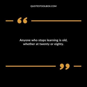 Anyone who stops learning is old whether at twenty or eighty.