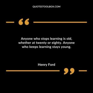 Anyone who stops learning is old whether at twenty or eighty. Anyone who keeps learning stays young.