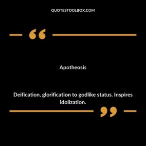 Apotheosis Deification glorification to godlike status. Inspires idolization.