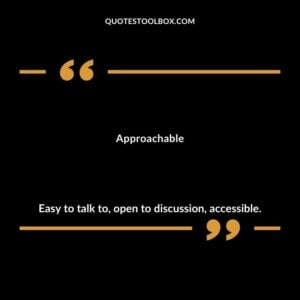Approachable Easy to talk to open to discussion accessible.