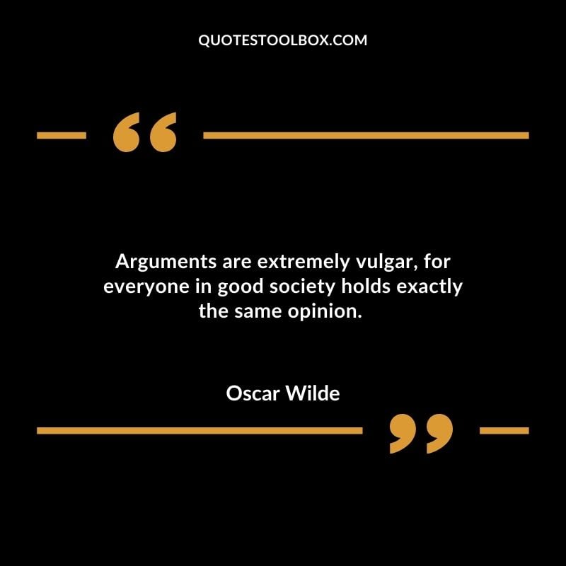 Arguments are extremely vulgar for everyone in good society holds exactly the same opinion.