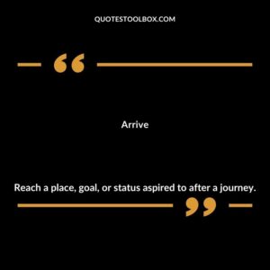 Arrive Reach a place goal or status aspired to after a journey.