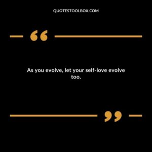 As you evolve let your self love evolve too.