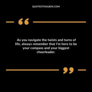 As you navigate the twists and turns of life always remember that Im here to be your compass and your biggest cheerleader.