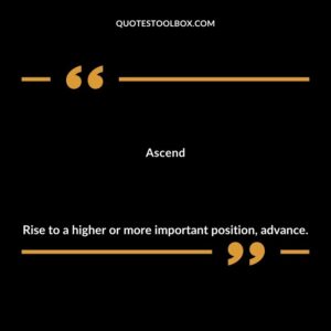 Ascend Rise to a higher or more important position advance.