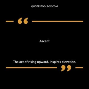 Ascent The act of rising upward. Inspires elevation.