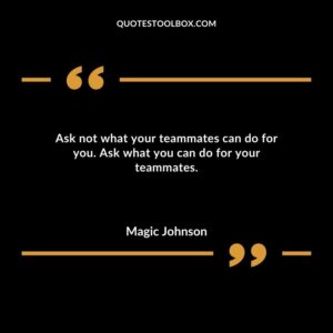 Ask not what your teammates can do for you. Ask what you can do for your teammates.