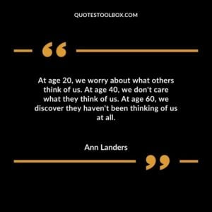 At age 20 we worry about what others think of us. At age 40 we dont care what they think of us. At age 60 we discover they havent been thinking of us at all.