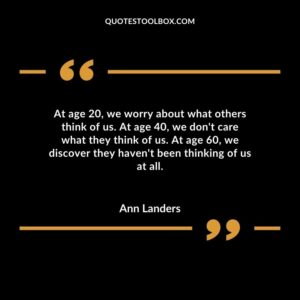 At age 20 we worry about what others think of us. At age 40 we dont care what they think of us. At age 60 we discover they havent been thinking of us at all.