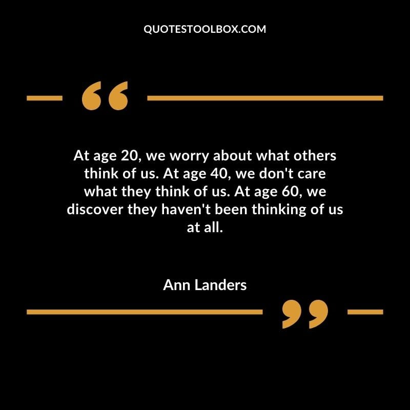 At age 20 we worry about what others think of us. At age 40 we dont care what they think of us. At age 60 we discover they havent been thinking of us at all.