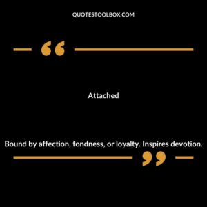 Attached Bound by affection fondness or loyalty. Inspires devotion.