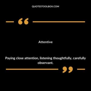Attentive Paying close attention listening thoughtfully carefully observant.