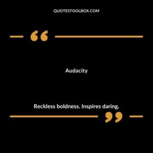 Audacity Reckless boldness. Inspires daring.