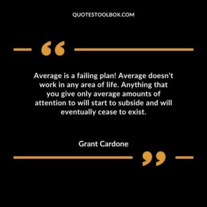 Average is a failing plan! Average doesn’t work in any area of life. Anything that you give only average amounts of attention to will start to subside and will eventually