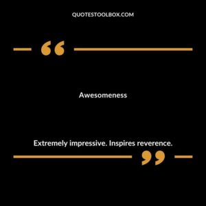 Awesomeness Extremely impressive. Inspires reverence.