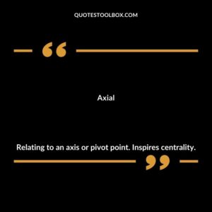 Axial Relating to an axis or pivot point. Inspires centrality.