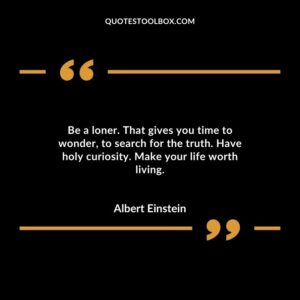 Be a loner. That gives you time to wonder to search for the truth.�Have holy curiosity. Make your life worth living.