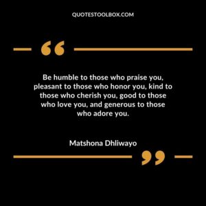 Be humble to those who praise you pleasant to those who honor you kind to those who cherish you good to those who love you and generous to those who adore you.