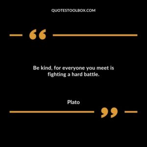 Be kind for everyone you meet is fighting a hard battle.