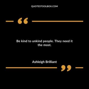 Be kind to unkind people. They need it the most.