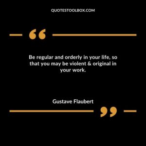 Be regular and orderly in your life so that you may be violent & original in your work.