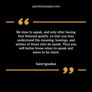 Be slow to speak, and only after having first listened quietly, so that you may understand the meaning, leanings, and wishes of those who do speak. Thus you will better know