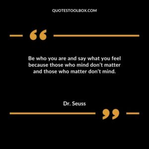Be who you are and say what you feel because those who mind dont matter and those who matter dont mind.
