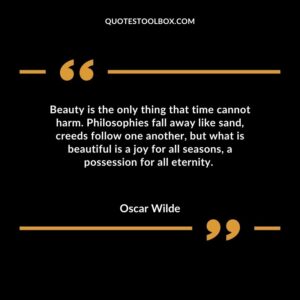 Beauty is the only thing that time cannot harm. Philosophies fall away like sand, creeds follow one another, but what is beautiful is a joy for all seasons, a possession for