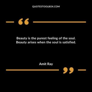 Beauty is the purest feeling of the soul. Beauty arises when the soul is satisfied.