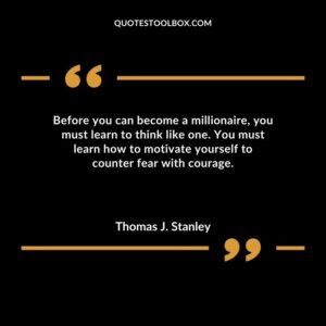 Before you can become a millionaire you must learn to think like one. You must learn how to motivate yourself to counter fear with courage.