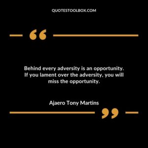 Behind every adversity is an opportunity. If you lament over the adversity you will miss the opportunity.