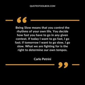 Being Slow means that you control the rhythms of your own life. You decide how fast you have to go in any given context. If today I want to go fast, I go fast if tomorrow