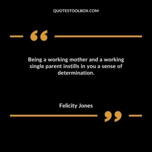 Being a working mother and a working single parent instills in you a sense of determination.