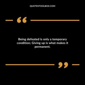 Being defeated is only a temporary condition Giving up is what makes it permanent.
