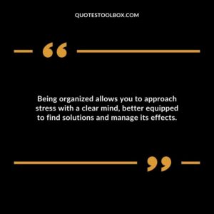 Being organized allows you to approach stress with a clear mind better equipped to find solutions and manage its effects.