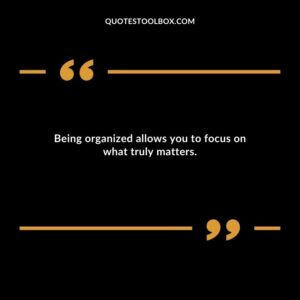 Being organized allows you to focus on what truly matters.