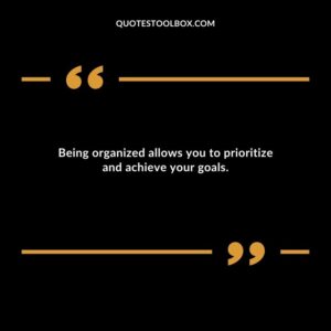 Being organized allows you to prioritize and achieve your goals.