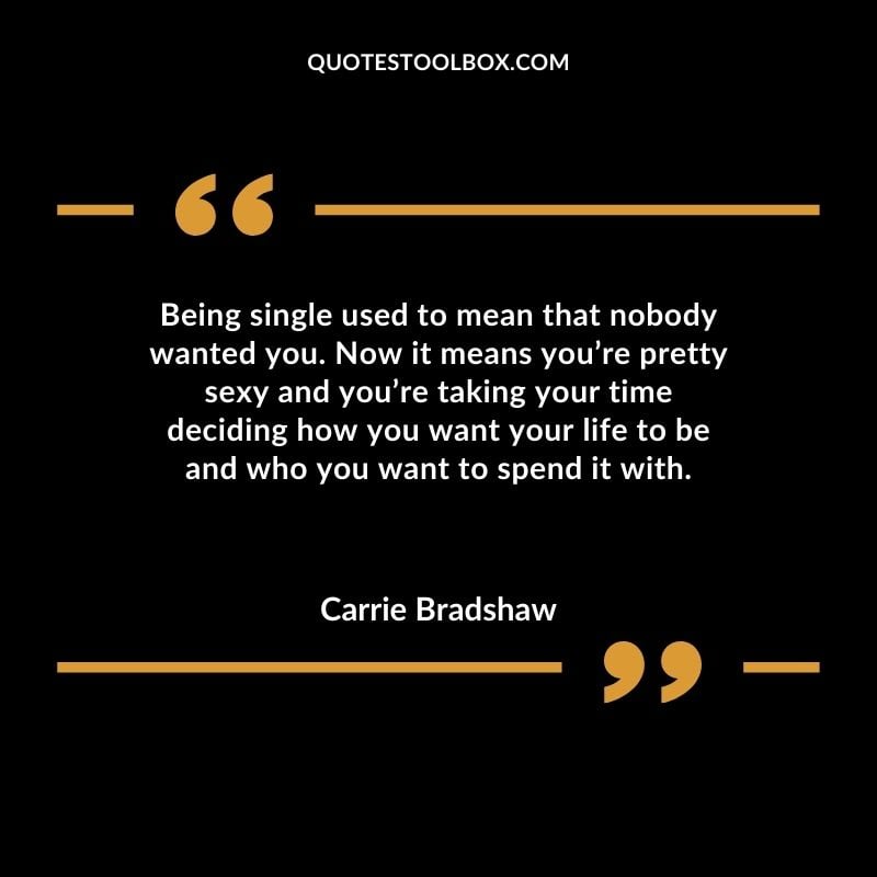Being single used to mean that nobody wanted you. Now it means youre pretty sexy and youre taking your time deciding how you want your life to be and who you want to spend it with.