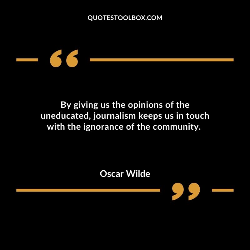 By giving us the opinions of the uneducated journalism keeps us in touch with the ignorance of the community.