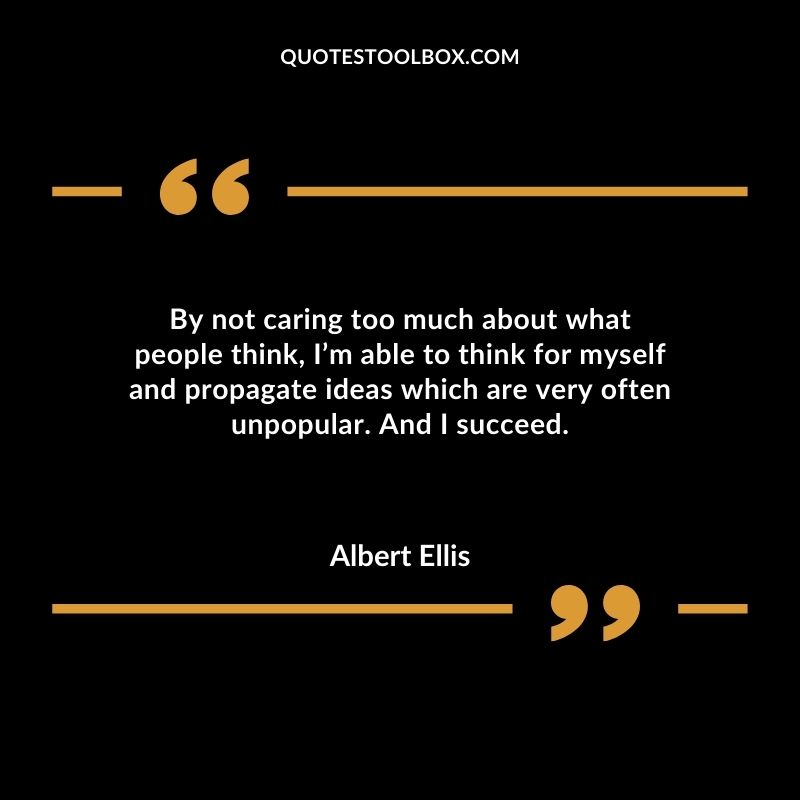 By not caring too much about what people think Im able to think for myself and propagate ideas which are very often unpopular. And I succeed.