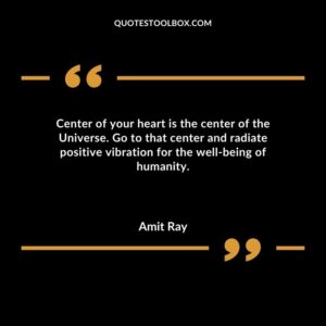 Center of your heart is the center of the Universe. Go to that center and radiate positive vibration for the well being of humanity.