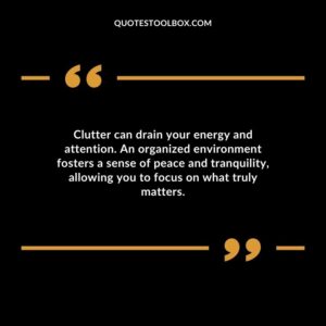 Clutter can drain your energy and attention. An organized environment fosters a sense of peace and tranquility allowing you to focus on what truly matters.