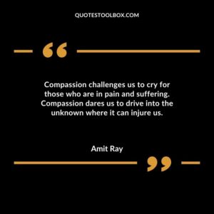 Compassion challenges us to cry for those who are in pain and suffering. Compassion dares us to drive into the unknown where it can injure us.