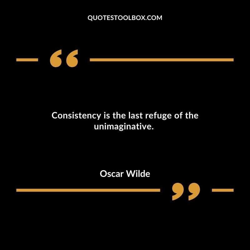 Consistency is the last refuge of the unimaginative.