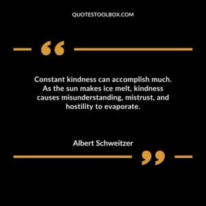 Constant kindness can accomplish much. As the sun makes ice melt kindness causes misunderstanding mistrust and hostility to evaporate.