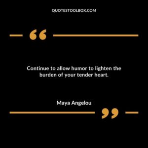 Continue to allow humor to lighten the burden of your tender heart.