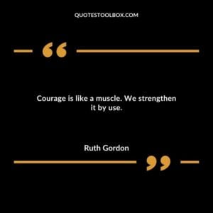 Courage is like a muscle. We strengthen it by use.