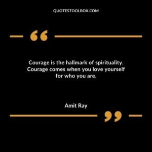 Courage is the hallmark of spirituality. Courage comes when you love yourself for who you are.